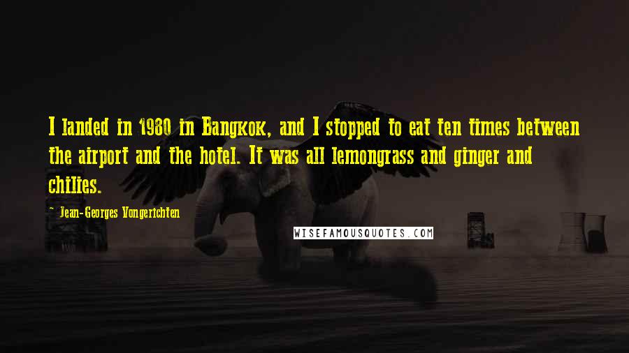 Jean-Georges Vongerichten Quotes: I landed in 1980 in Bangkok, and I stopped to eat ten times between the airport and the hotel. It was all lemongrass and ginger and chilies.