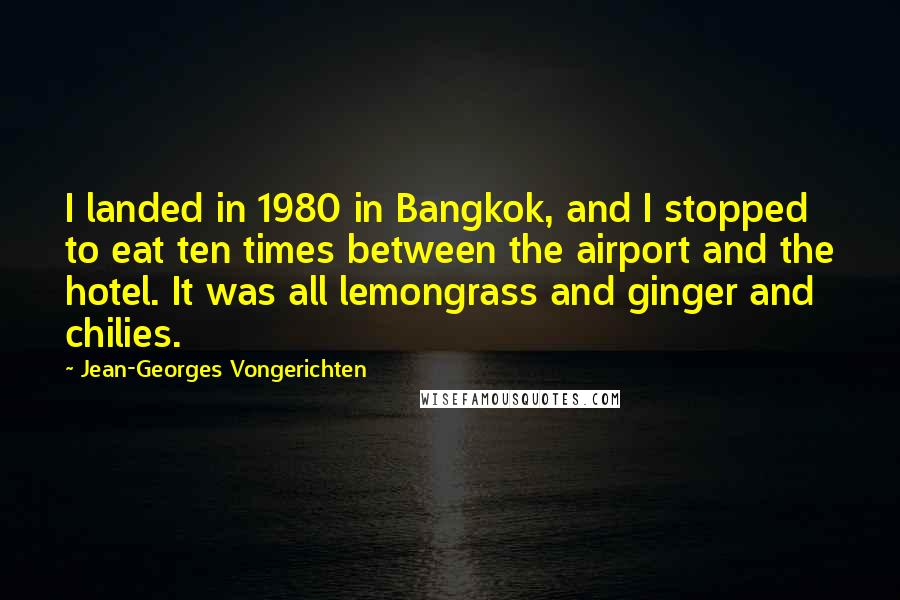 Jean-Georges Vongerichten Quotes: I landed in 1980 in Bangkok, and I stopped to eat ten times between the airport and the hotel. It was all lemongrass and ginger and chilies.