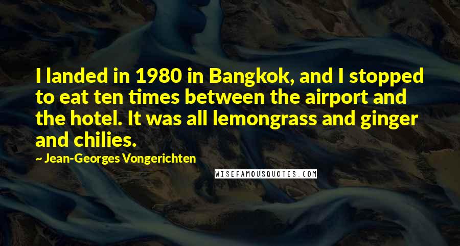 Jean-Georges Vongerichten Quotes: I landed in 1980 in Bangkok, and I stopped to eat ten times between the airport and the hotel. It was all lemongrass and ginger and chilies.