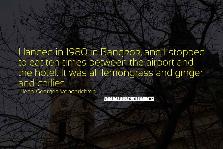 Jean-Georges Vongerichten Quotes: I landed in 1980 in Bangkok, and I stopped to eat ten times between the airport and the hotel. It was all lemongrass and ginger and chilies.