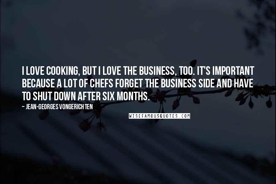 Jean-Georges Vongerichten Quotes: I love cooking, but I love the business, too. It's important because a lot of chefs forget the business side and have to shut down after six months.
