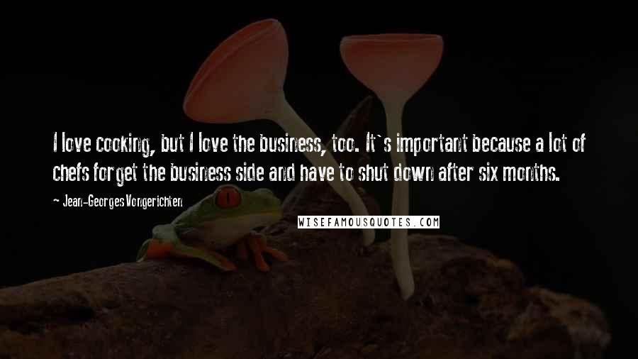 Jean-Georges Vongerichten Quotes: I love cooking, but I love the business, too. It's important because a lot of chefs forget the business side and have to shut down after six months.