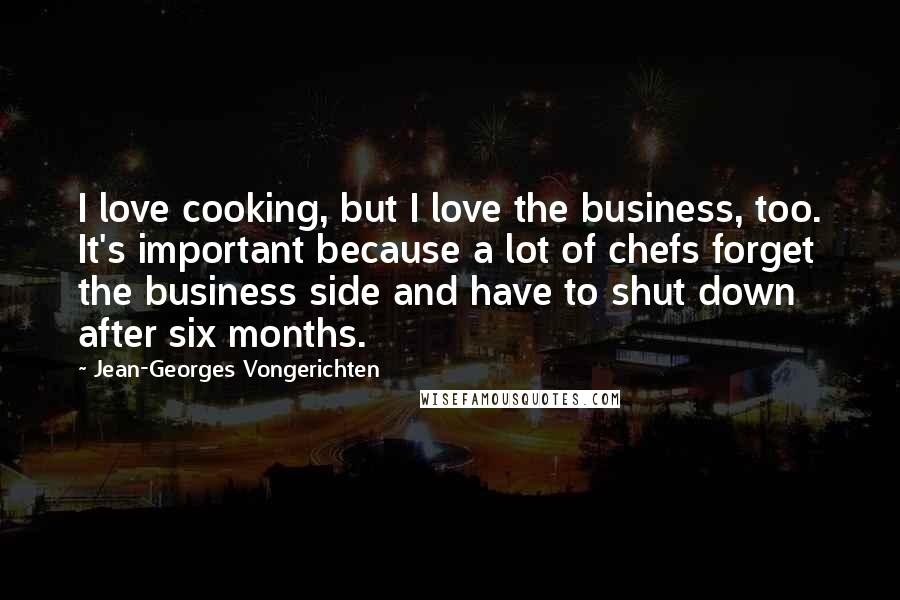 Jean-Georges Vongerichten Quotes: I love cooking, but I love the business, too. It's important because a lot of chefs forget the business side and have to shut down after six months.