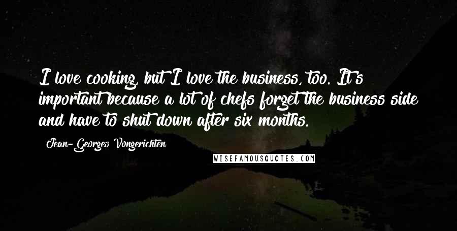 Jean-Georges Vongerichten Quotes: I love cooking, but I love the business, too. It's important because a lot of chefs forget the business side and have to shut down after six months.