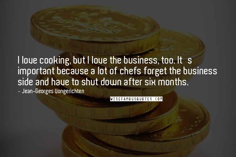 Jean-Georges Vongerichten Quotes: I love cooking, but I love the business, too. It's important because a lot of chefs forget the business side and have to shut down after six months.