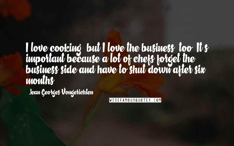 Jean-Georges Vongerichten Quotes: I love cooking, but I love the business, too. It's important because a lot of chefs forget the business side and have to shut down after six months.