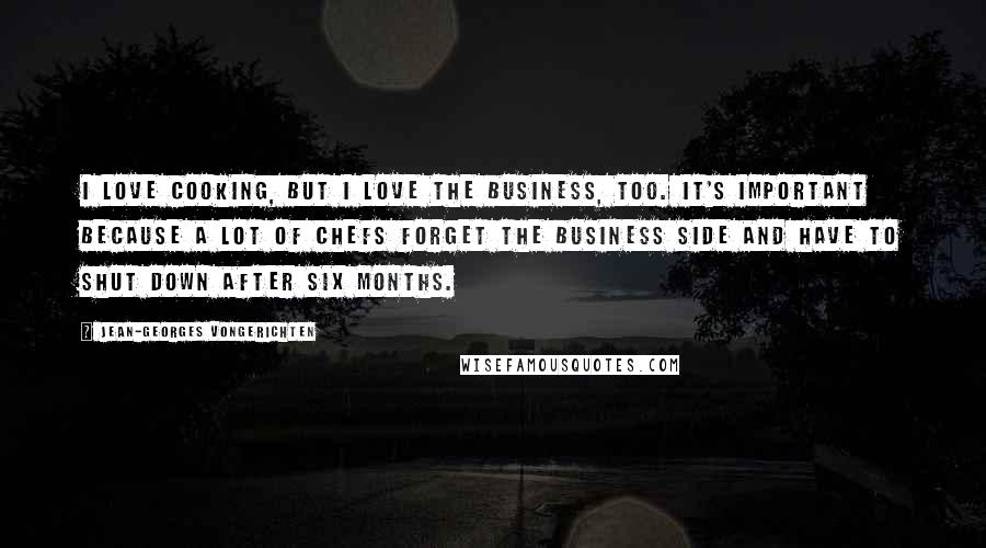 Jean-Georges Vongerichten Quotes: I love cooking, but I love the business, too. It's important because a lot of chefs forget the business side and have to shut down after six months.