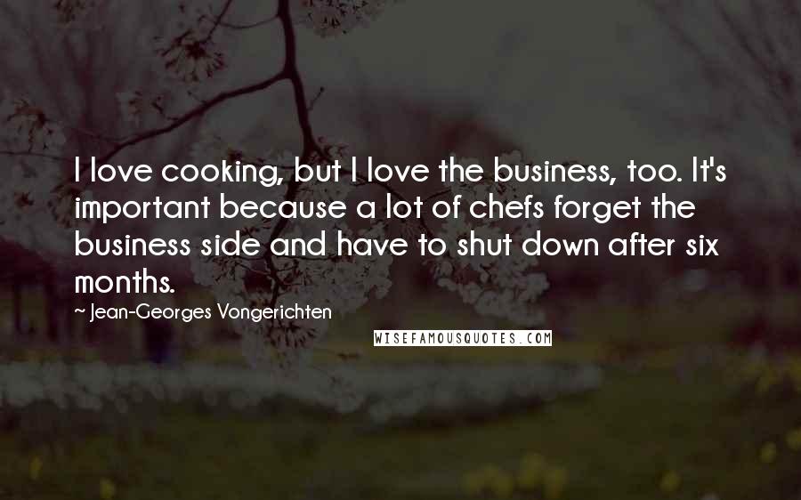 Jean-Georges Vongerichten Quotes: I love cooking, but I love the business, too. It's important because a lot of chefs forget the business side and have to shut down after six months.