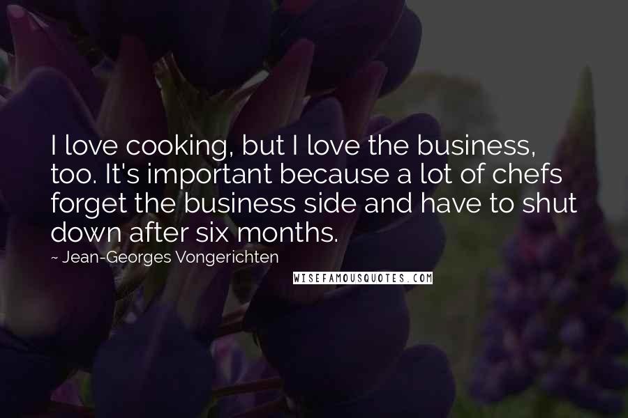 Jean-Georges Vongerichten Quotes: I love cooking, but I love the business, too. It's important because a lot of chefs forget the business side and have to shut down after six months.