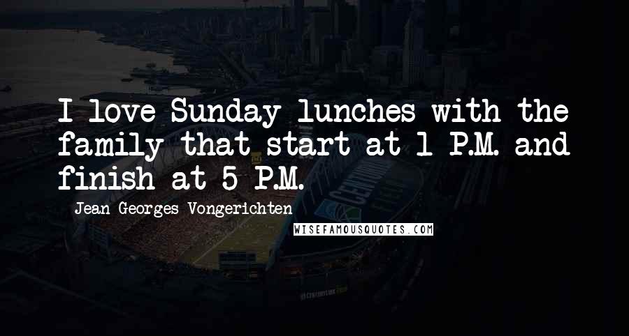 Jean-Georges Vongerichten Quotes: I love Sunday lunches with the family that start at 1 P.M. and finish at 5 P.M.