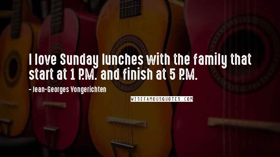 Jean-Georges Vongerichten Quotes: I love Sunday lunches with the family that start at 1 P.M. and finish at 5 P.M.