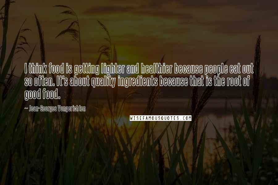 Jean-Georges Vongerichten Quotes: I think food is getting lighter and healthier because people eat out so often. It's about quality ingredients because that is the root of good food.