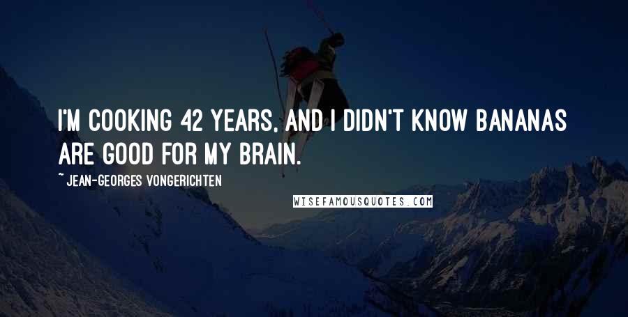 Jean-Georges Vongerichten Quotes: I'm cooking 42 years, and I didn't know bananas are good for my brain.
