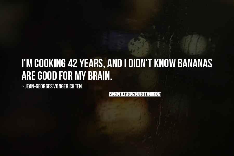 Jean-Georges Vongerichten Quotes: I'm cooking 42 years, and I didn't know bananas are good for my brain.