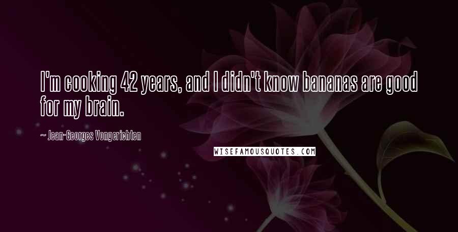 Jean-Georges Vongerichten Quotes: I'm cooking 42 years, and I didn't know bananas are good for my brain.