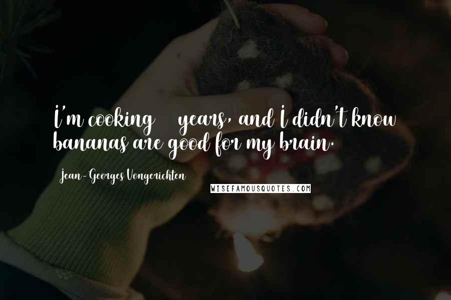 Jean-Georges Vongerichten Quotes: I'm cooking 42 years, and I didn't know bananas are good for my brain.