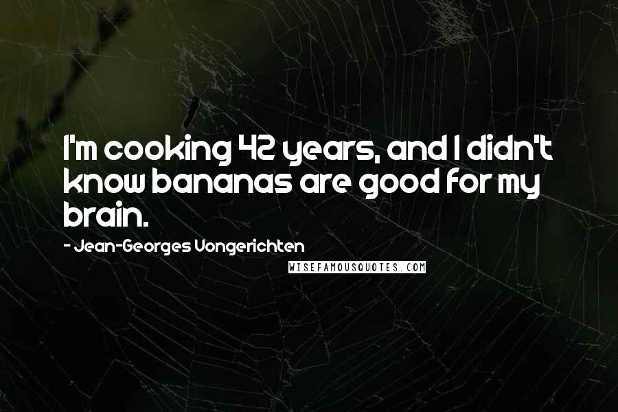 Jean-Georges Vongerichten Quotes: I'm cooking 42 years, and I didn't know bananas are good for my brain.