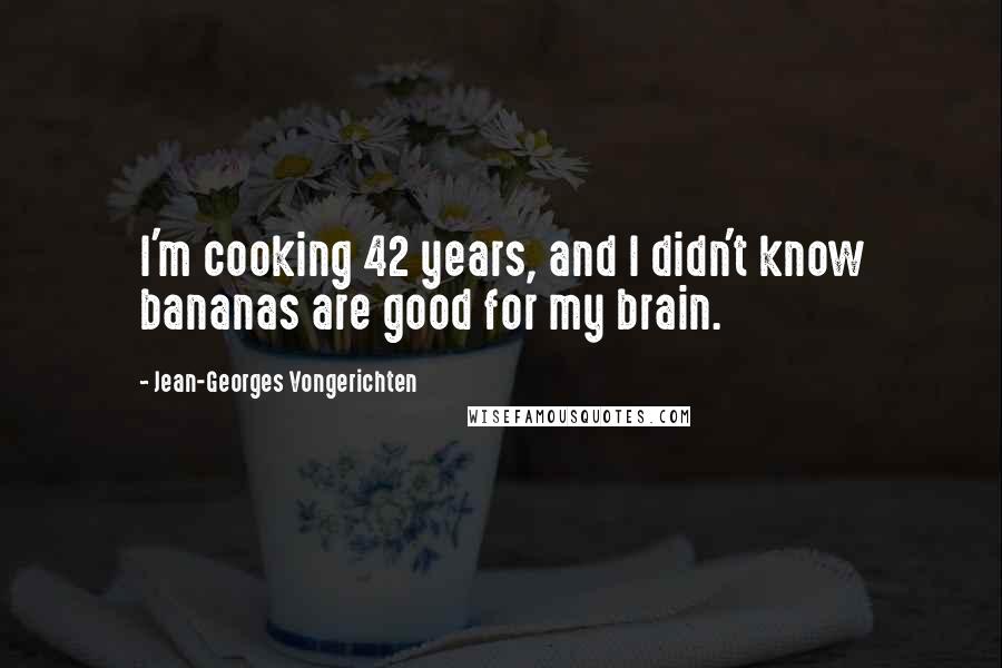 Jean-Georges Vongerichten Quotes: I'm cooking 42 years, and I didn't know bananas are good for my brain.