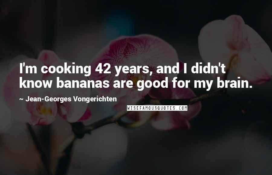 Jean-Georges Vongerichten Quotes: I'm cooking 42 years, and I didn't know bananas are good for my brain.