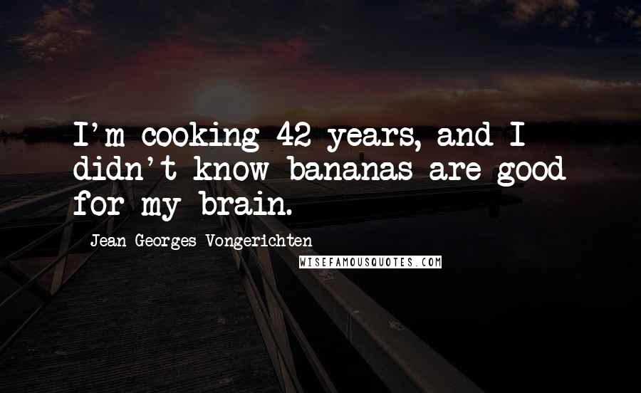 Jean-Georges Vongerichten Quotes: I'm cooking 42 years, and I didn't know bananas are good for my brain.