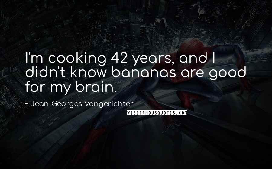 Jean-Georges Vongerichten Quotes: I'm cooking 42 years, and I didn't know bananas are good for my brain.