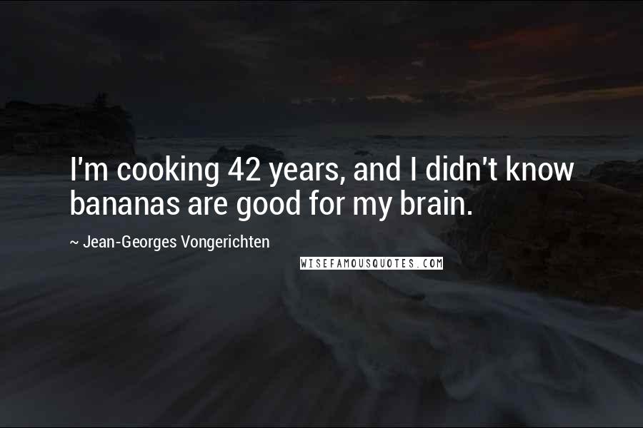 Jean-Georges Vongerichten Quotes: I'm cooking 42 years, and I didn't know bananas are good for my brain.