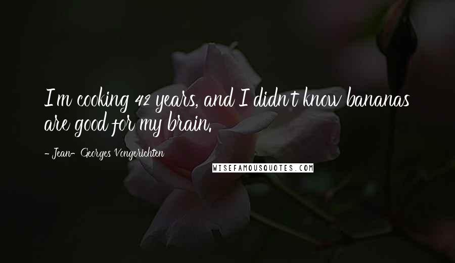 Jean-Georges Vongerichten Quotes: I'm cooking 42 years, and I didn't know bananas are good for my brain.