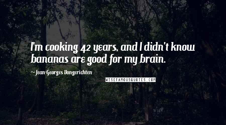 Jean-Georges Vongerichten Quotes: I'm cooking 42 years, and I didn't know bananas are good for my brain.