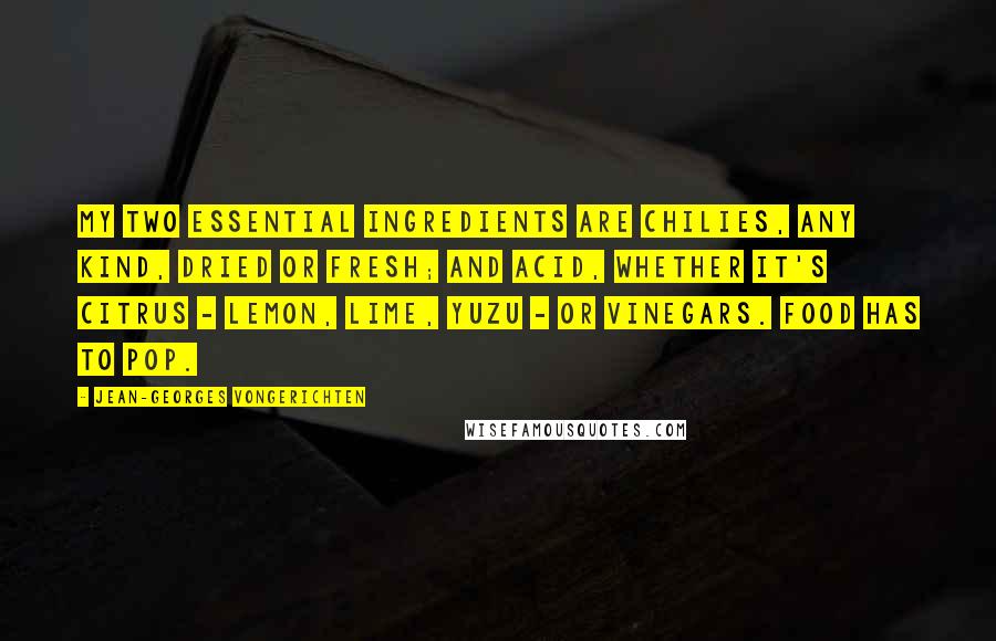 Jean-Georges Vongerichten Quotes: My two essential ingredients are chilies, any kind, dried or fresh; and acid, whether it's citrus - lemon, lime, yuzu - or vinegars. Food has to pop.