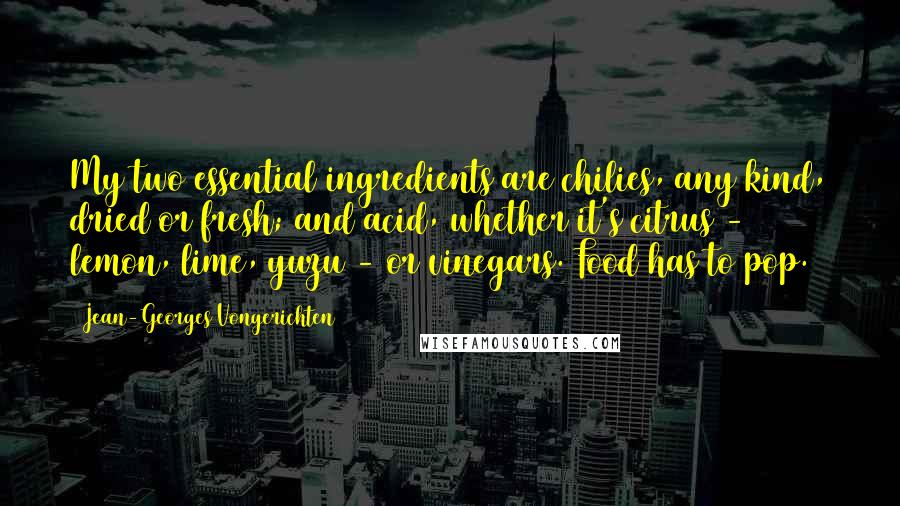 Jean-Georges Vongerichten Quotes: My two essential ingredients are chilies, any kind, dried or fresh; and acid, whether it's citrus - lemon, lime, yuzu - or vinegars. Food has to pop.