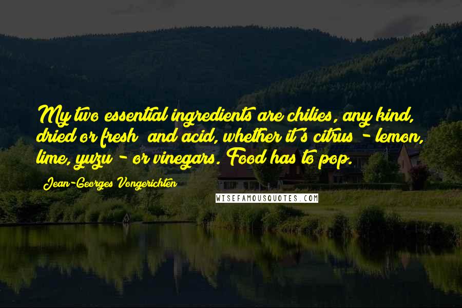 Jean-Georges Vongerichten Quotes: My two essential ingredients are chilies, any kind, dried or fresh; and acid, whether it's citrus - lemon, lime, yuzu - or vinegars. Food has to pop.