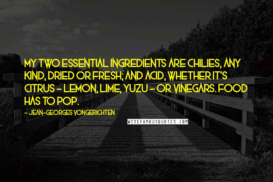 Jean-Georges Vongerichten Quotes: My two essential ingredients are chilies, any kind, dried or fresh; and acid, whether it's citrus - lemon, lime, yuzu - or vinegars. Food has to pop.