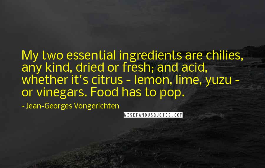 Jean-Georges Vongerichten Quotes: My two essential ingredients are chilies, any kind, dried or fresh; and acid, whether it's citrus - lemon, lime, yuzu - or vinegars. Food has to pop.