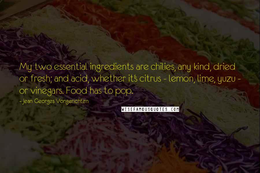 Jean-Georges Vongerichten Quotes: My two essential ingredients are chilies, any kind, dried or fresh; and acid, whether it's citrus - lemon, lime, yuzu - or vinegars. Food has to pop.
