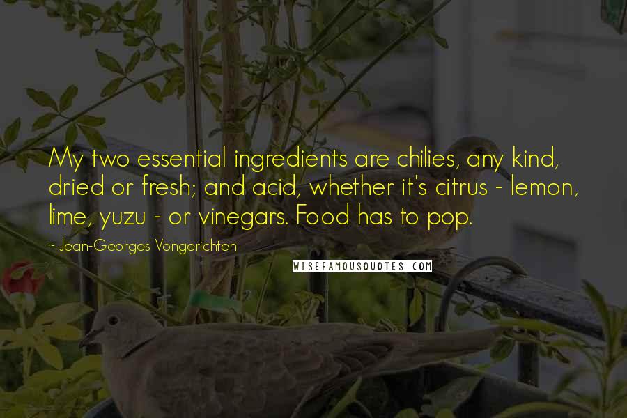 Jean-Georges Vongerichten Quotes: My two essential ingredients are chilies, any kind, dried or fresh; and acid, whether it's citrus - lemon, lime, yuzu - or vinegars. Food has to pop.