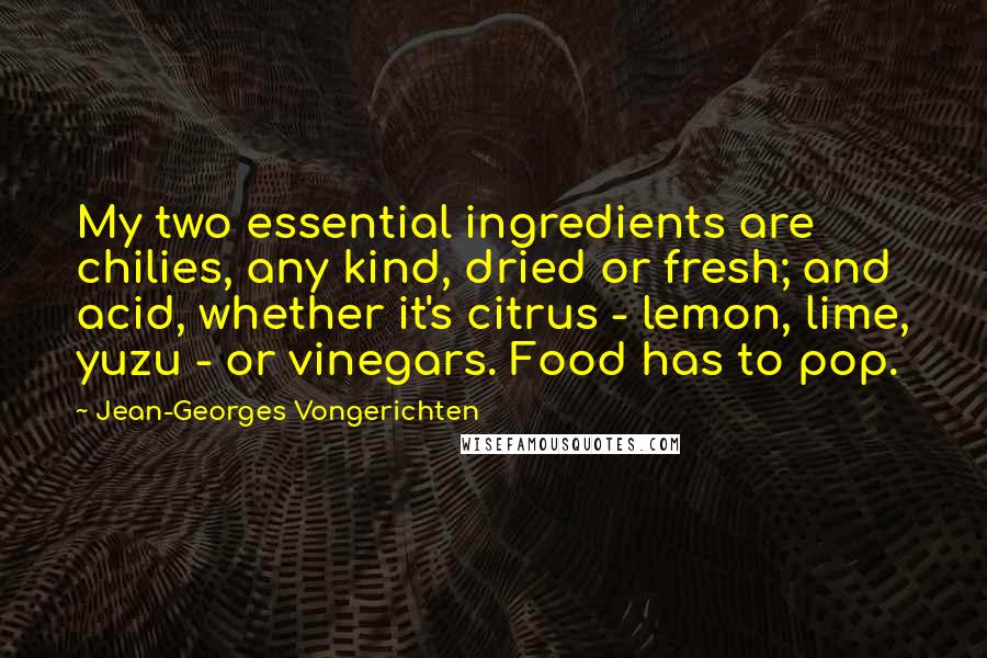 Jean-Georges Vongerichten Quotes: My two essential ingredients are chilies, any kind, dried or fresh; and acid, whether it's citrus - lemon, lime, yuzu - or vinegars. Food has to pop.