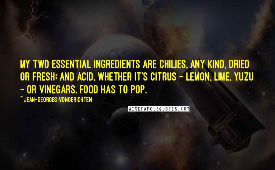 Jean-Georges Vongerichten Quotes: My two essential ingredients are chilies, any kind, dried or fresh; and acid, whether it's citrus - lemon, lime, yuzu - or vinegars. Food has to pop.