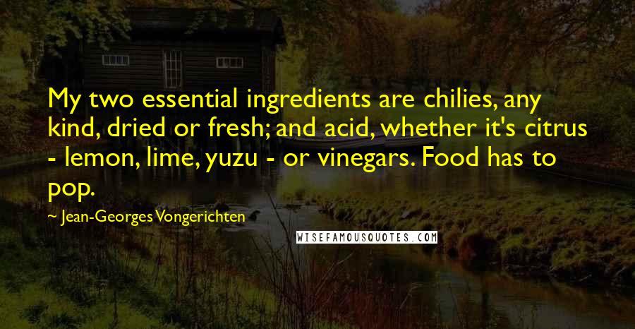 Jean-Georges Vongerichten Quotes: My two essential ingredients are chilies, any kind, dried or fresh; and acid, whether it's citrus - lemon, lime, yuzu - or vinegars. Food has to pop.