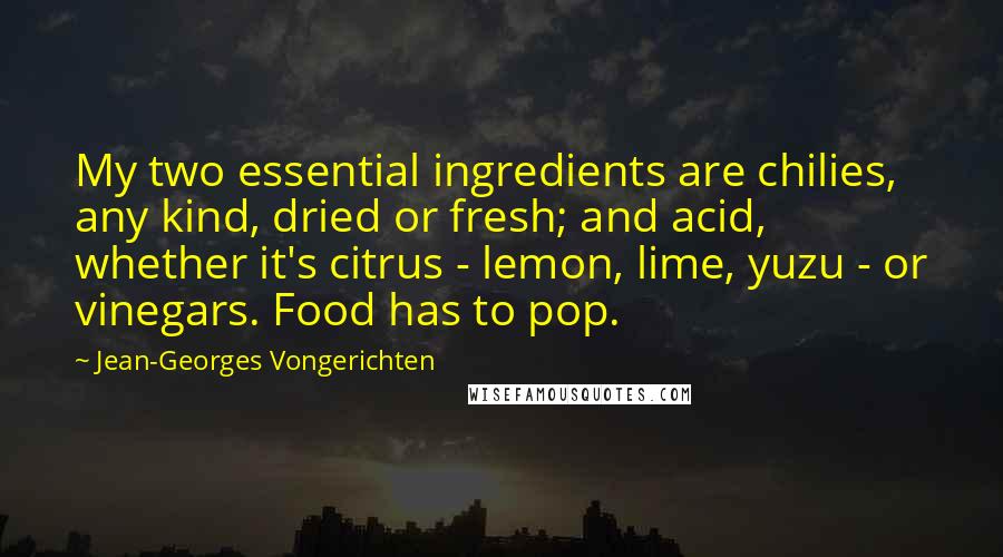 Jean-Georges Vongerichten Quotes: My two essential ingredients are chilies, any kind, dried or fresh; and acid, whether it's citrus - lemon, lime, yuzu - or vinegars. Food has to pop.