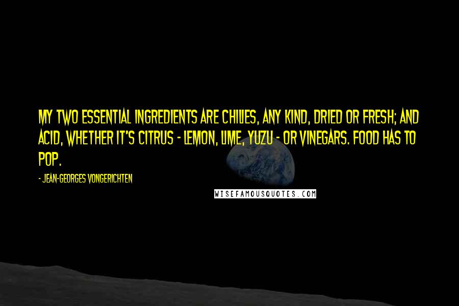 Jean-Georges Vongerichten Quotes: My two essential ingredients are chilies, any kind, dried or fresh; and acid, whether it's citrus - lemon, lime, yuzu - or vinegars. Food has to pop.