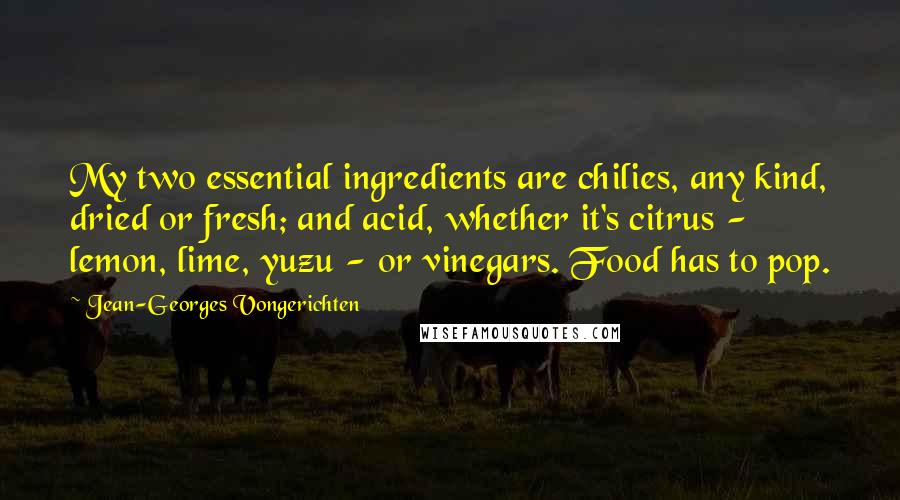 Jean-Georges Vongerichten Quotes: My two essential ingredients are chilies, any kind, dried or fresh; and acid, whether it's citrus - lemon, lime, yuzu - or vinegars. Food has to pop.