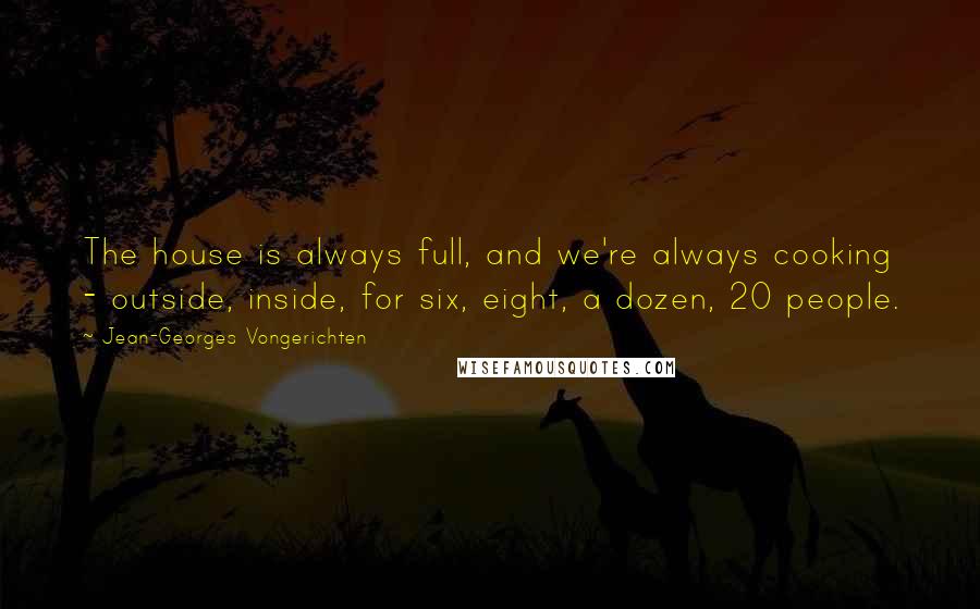 Jean-Georges Vongerichten Quotes: The house is always full, and we're always cooking - outside, inside, for six, eight, a dozen, 20 people.