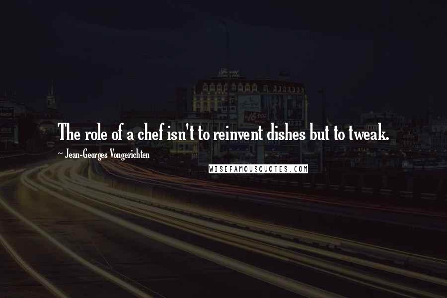 Jean-Georges Vongerichten Quotes: The role of a chef isn't to reinvent dishes but to tweak.