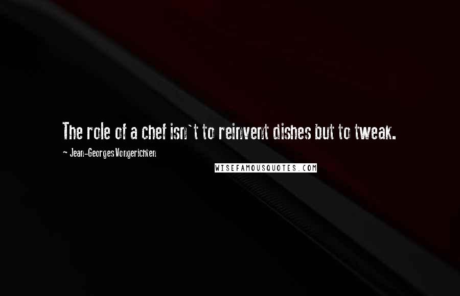 Jean-Georges Vongerichten Quotes: The role of a chef isn't to reinvent dishes but to tweak.