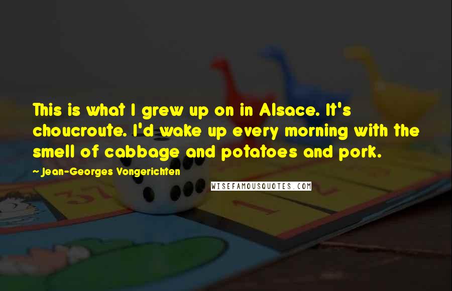 Jean-Georges Vongerichten Quotes: This is what I grew up on in Alsace. It's choucroute. I'd wake up every morning with the smell of cabbage and potatoes and pork.