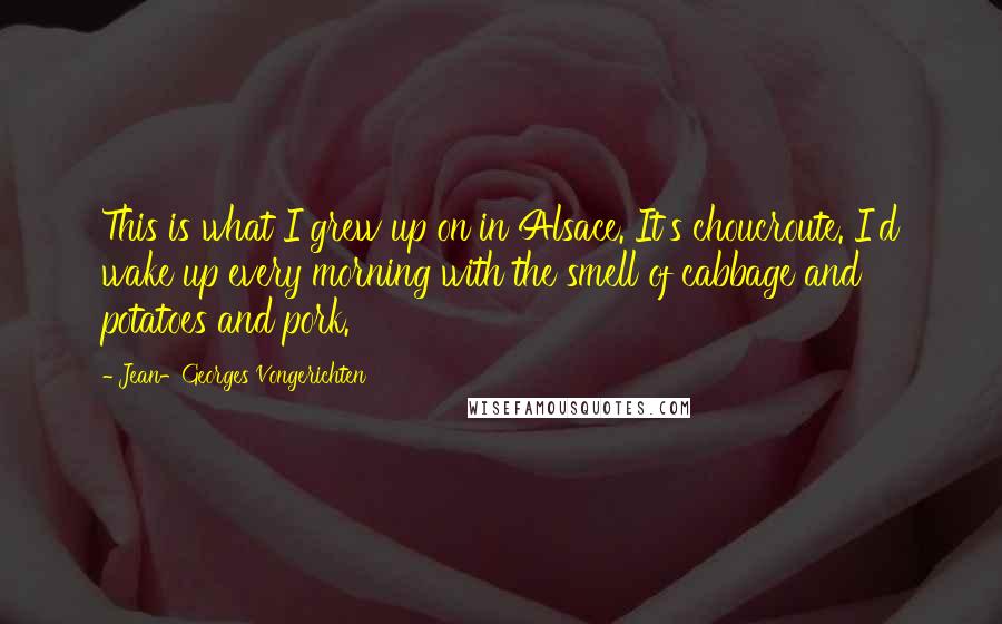 Jean-Georges Vongerichten Quotes: This is what I grew up on in Alsace. It's choucroute. I'd wake up every morning with the smell of cabbage and potatoes and pork.