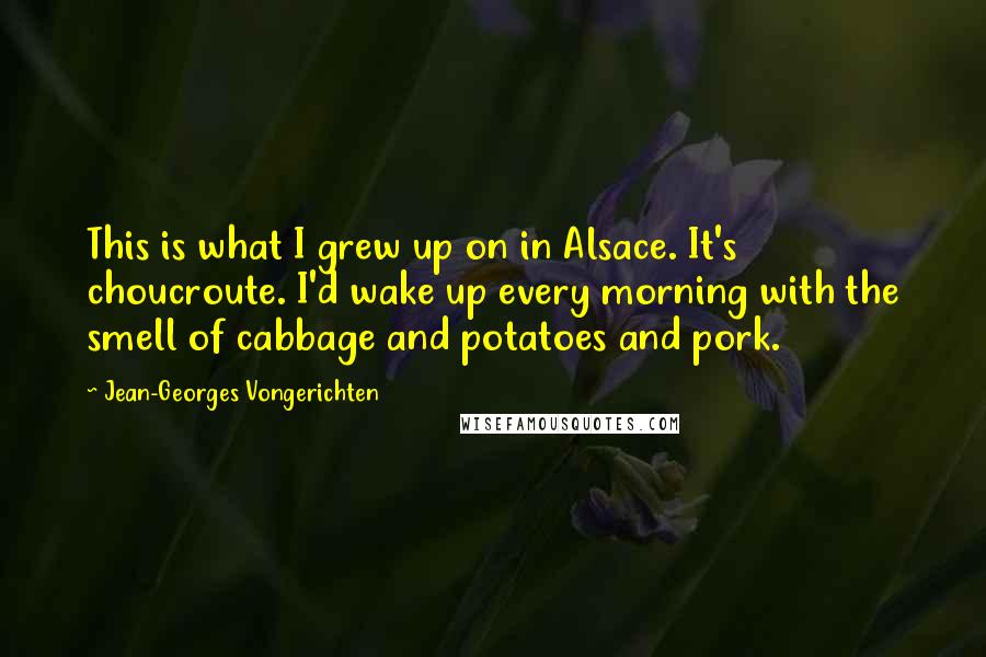 Jean-Georges Vongerichten Quotes: This is what I grew up on in Alsace. It's choucroute. I'd wake up every morning with the smell of cabbage and potatoes and pork.