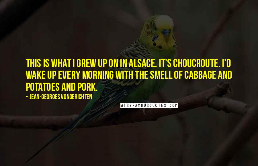 Jean-Georges Vongerichten Quotes: This is what I grew up on in Alsace. It's choucroute. I'd wake up every morning with the smell of cabbage and potatoes and pork.