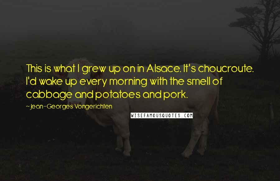 Jean-Georges Vongerichten Quotes: This is what I grew up on in Alsace. It's choucroute. I'd wake up every morning with the smell of cabbage and potatoes and pork.