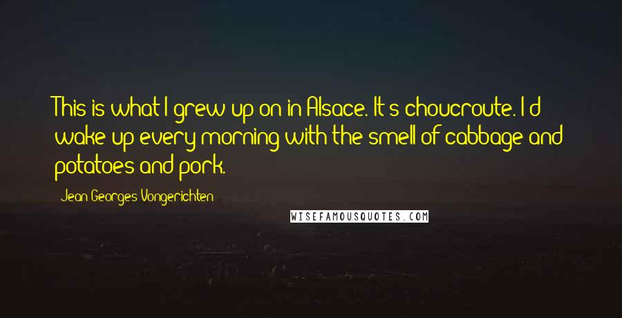 Jean-Georges Vongerichten Quotes: This is what I grew up on in Alsace. It's choucroute. I'd wake up every morning with the smell of cabbage and potatoes and pork.